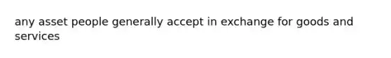 any asset people generally accept in exchange for goods and services