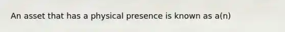 An asset that has a physical presence is known as a(n)