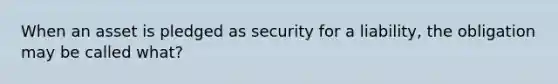 When an asset is pledged as security for a liability, the obligation may be called what?