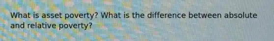 What is asset poverty? What is the difference between absolute and relative poverty?