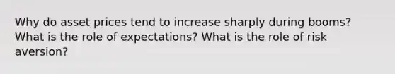 Why do asset prices tend to increase sharply during booms? What is the role of expectations? What is the role of risk aversion?