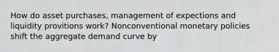 How do asset purchases, management of expections and liquidity provitions​ work? Nonconventional monetary policies shift the aggregate demand curve by