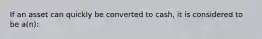 If an asset can quickly be converted to cash, it is considered to be a(n):