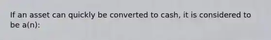 If an asset can quickly be converted to cash, it is considered to be a(n):