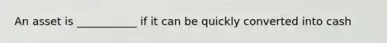 An asset is ___________ if it can be quickly converted into cash