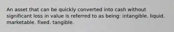 An asset that can be quickly converted into cash without significant loss in value is referred to as being: intangible. liquid. marketable. fixed. tangible.