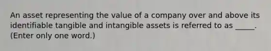 An asset representing the value of a company over and above its identifiable tangible and intangible assets is referred to as _____. (Enter only one word.)