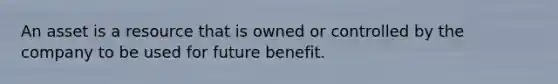 An asset is a resource that is owned or controlled by the company to be used for future benefit.