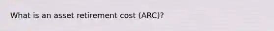 What is an asset retirement cost (ARC)?