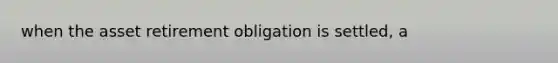 when the asset retirement obligation is settled, a