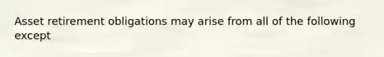 Asset retirement obligations may arise from all of the following except