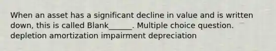 When an asset has a significant decline in value and is written down, this is called Blank______. Multiple choice question. depletion amortization impairment depreciation