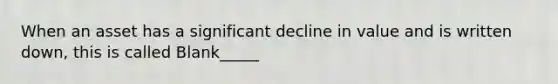 When an asset has a significant decline in value and is written down, this is called Blank_____