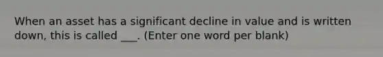 When an asset has a significant decline in value and is written down, this is called ___. (Enter one word per blank)