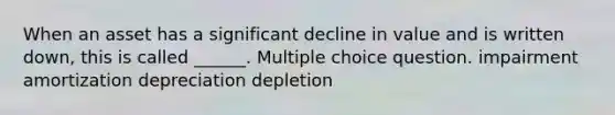 When an asset has a significant decline in value and is written down, this is called ______. Multiple choice question. impairment amortization depreciation depletion