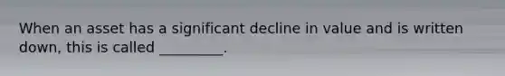 When an asset has a significant decline in value and is written down, this is called _________.