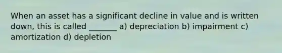 When an asset has a significant decline in value and is written down, this is called _______ a) depreciation b) impairment c) amortization d) depletion