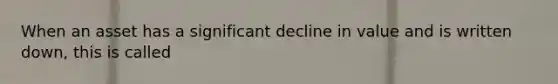 When an asset has a significant decline in value and is written down, this is called