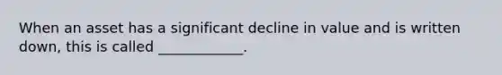 When an asset has a significant decline in value and is written down, this is called ____________.