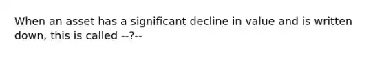 When an asset has a significant decline in value and is written down, this is called --?--