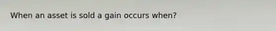 When an asset is sold a gain occurs when?
