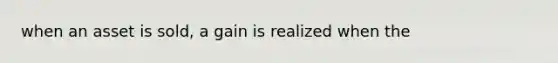 when an asset is sold, a gain is realized when the