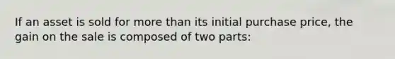 If an asset is sold for more than its initial purchase price, the gain on the sale is composed of two parts: