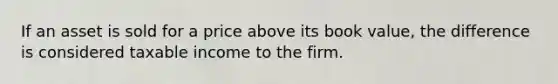 If an asset is sold for a price above its book value, the difference is considered taxable income to the firm.