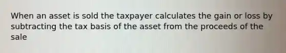 When an asset is sold the taxpayer calculates the gain or loss by subtracting the tax basis of the asset from the proceeds of the sale