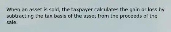 When an asset is sold, the taxpayer calculates the gain or loss by subtracting the tax basis of the asset from the proceeds of the sale.