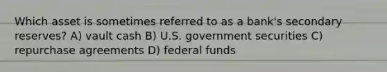 Which asset is sometimes referred to as a bank's secondary reserves? A) vault cash B) U.S. government securities C) repurchase agreements D) federal funds