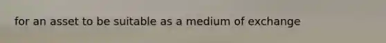 for an asset to be suitable as a medium of exchange