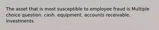 The asset that is most susceptible to employee fraud is Multiple choice question. cash. equipment. accounts receivable. investments.