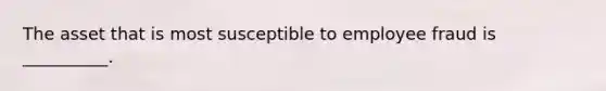 The asset that is most susceptible to employee fraud is __________.