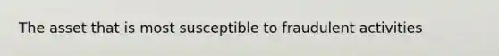 The asset that is most susceptible to fraudulent activities