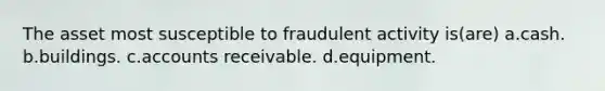 The asset most susceptible to fraudulent activity is(are) a.cash. b.buildings. c.accounts receivable. d.equipment.