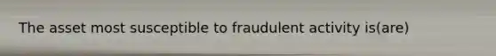 The asset most susceptible to fraudulent activity is(are)