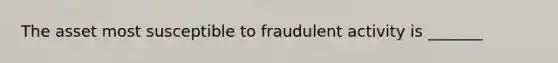 The asset most susceptible to fraudulent activity is _______