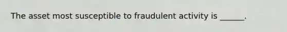 The asset most susceptible to fraudulent activity is ______.