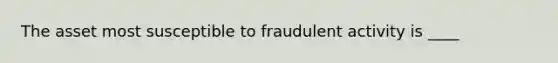 The asset most susceptible to fraudulent activity is ____