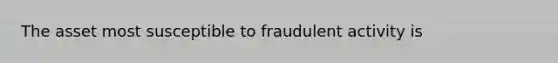 The asset most susceptible to fraudulent activity is