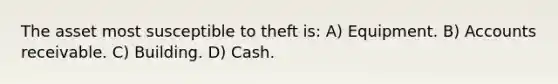 The asset most susceptible to theft is: A) Equipment. B) Accounts receivable. C) Building. D) Cash.