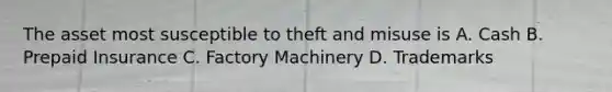 The asset most susceptible to theft and misuse is A. Cash B. Prepaid Insurance C. Factory Machinery D. Trademarks