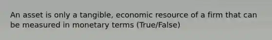 An asset is only a tangible, economic resource of a firm that can be measured in monetary terms (True/False)