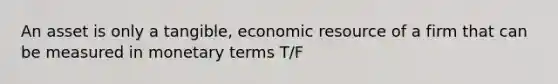 An asset is only a tangible, economic resource of a firm that can be measured in monetary terms T/F