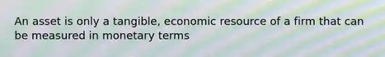 An asset is only a tangible, economic resource of a firm that can be measured in monetary terms