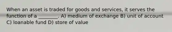 When an asset is traded for goods and services, it serves the function of a ________. A) medium of exchange B) unit of account C) loanable fund D) store of value