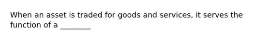 When an asset is traded for goods and​ services, it serves the function of a​ ________