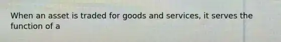 When an asset is traded for goods and services, it serves the function of a