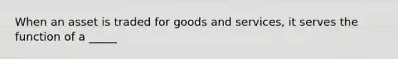 When an asset is traded for goods and services, it serves the function of a _____